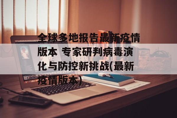 全球多地报告最新疫情版本 专家研判病毒演化与防控新挑战(最新疫情版本) 全球多地报告最新疫情版本 专家研判病毒演化与防控新挑战(最新疫情版本)