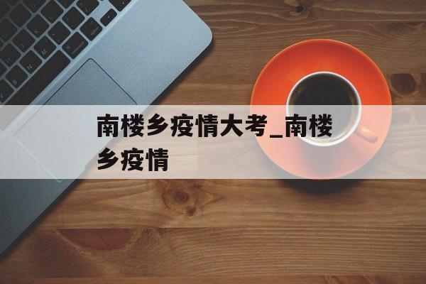 南楼乡疫情大考_南楼乡疫情