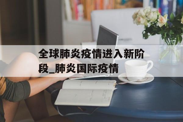 全球肺炎疫情进入新阶段_肺炎国际疫情