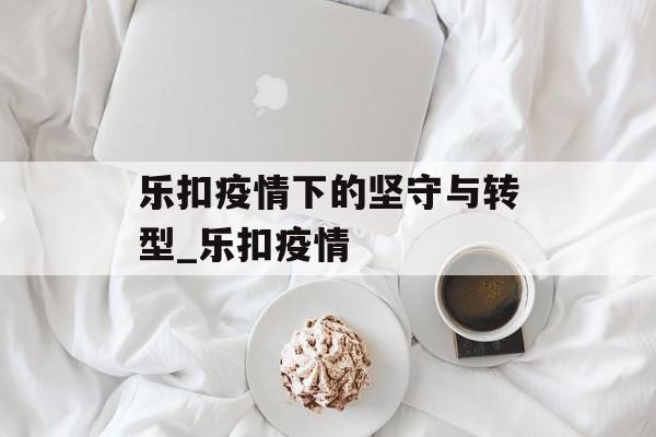 乐扣疫情下的坚守与转型_乐扣疫情