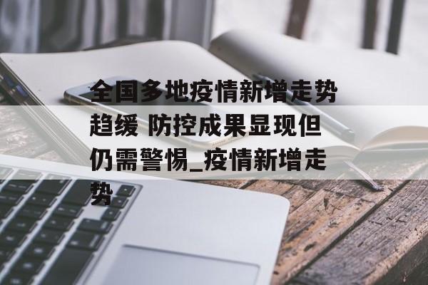 全国多地疫情新增走势趋缓 防控成果显现但仍需警惕_疫情新增走势