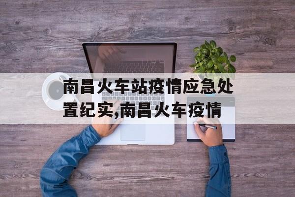 南昌火车站疫情应急处置纪实,南昌火车疫情 南昌火车站疫情应急处置纪实,南昌火车疫情