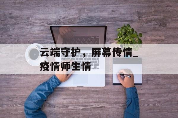 云端守护，屏幕传情_疫情师生情