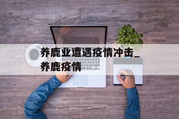 养鹿业遭遇疫情冲击_养鹿疫情