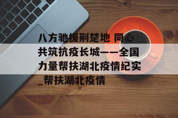 八方驰援荆楚地 同心共筑抗疫长城——全国力量帮扶湖北疫情纪实_帮扶湖北疫情