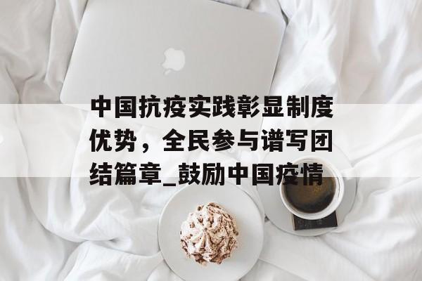 中国抗疫实践彰显制度优势，全民参与谱写团结篇章_鼓励中国疫情