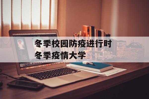 冬季校园防疫进行时 冬季疫情大学