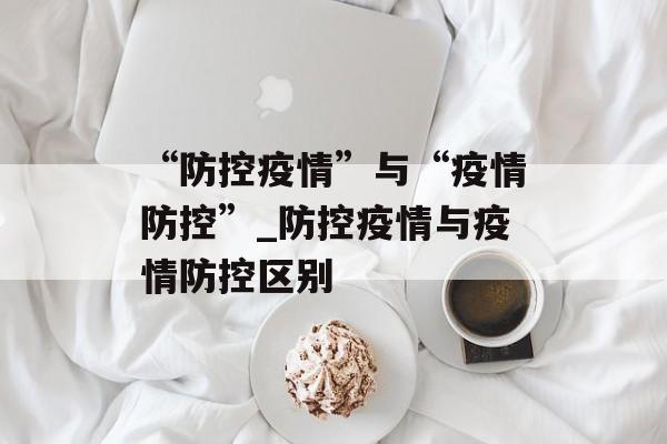 “防控疫情”与“疫情防控”_防控疫情与疫情防控区别