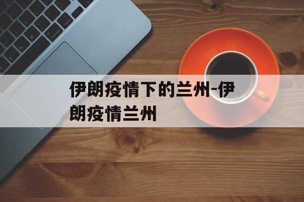 伊朗疫情下的兰州-伊朗疫情兰州