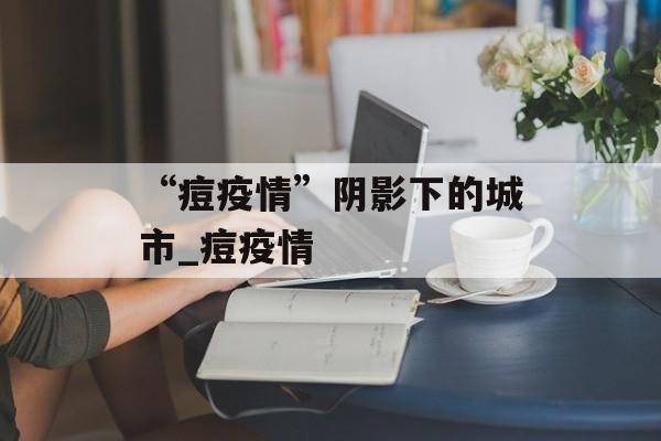 “痘疫情”阴影下的城市_痘疫情