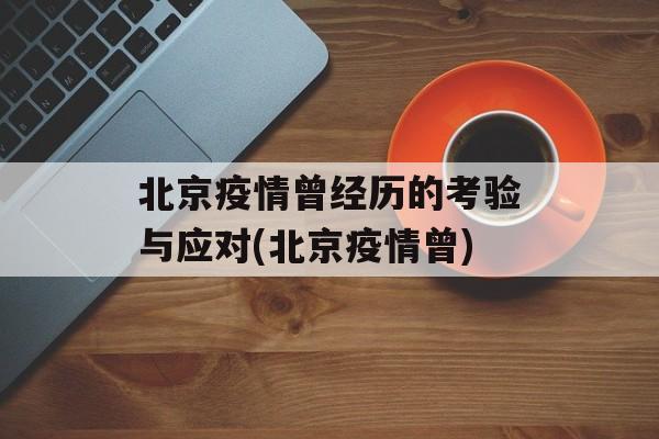 北京疫情曾经历的考验与应对(北京疫情曾)