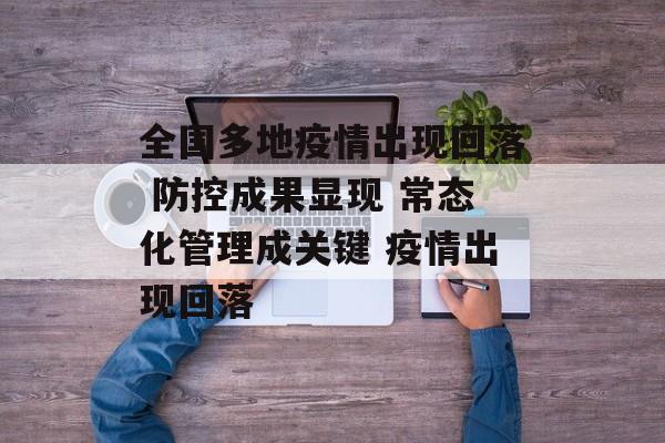 全国多地疫情出现回落 防控成果显现 常态化管理成关键 疫情出现回落