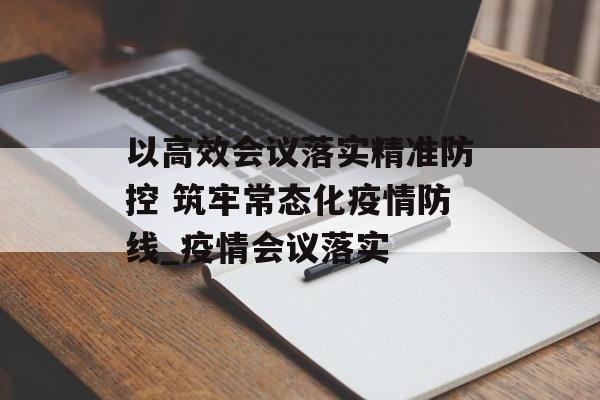 以高效会议落实精准防控 筑牢常态化疫情防线_疫情会议落实