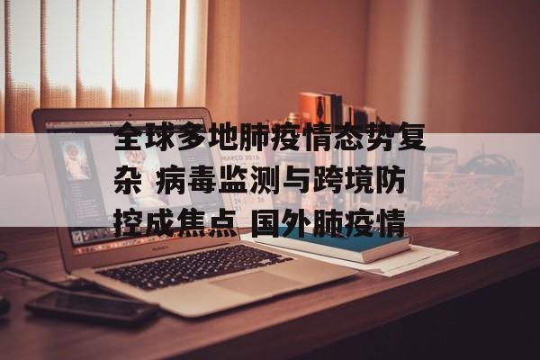 全球多地肺疫情态势复杂 病毒监测与跨境防控成焦点 国外肺疫情