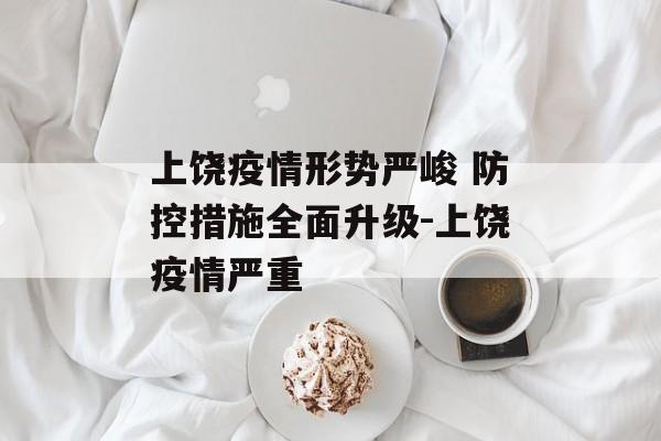 上饶疫情形势严峻 防控措施全面升级-上饶疫情严重