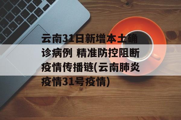 云南31日新增本土确诊病例 精准防控阻断疫情传播链(云南肺炎疫情31号疫情)