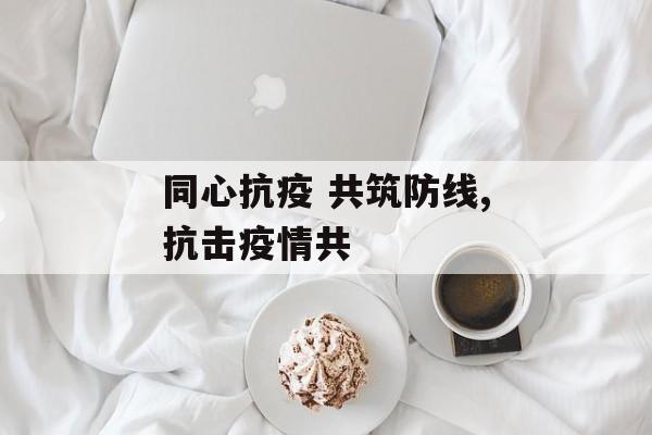 同心抗疫 共筑防线,抗击疫情共