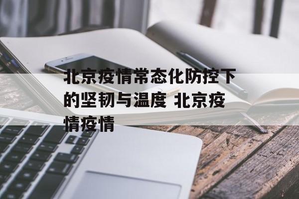 北京疫情常态化防控下的坚韧与温度 北京疫情疫情