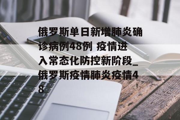 俄罗斯单日新增肺炎确诊病例48例 疫情进入常态化防控新阶段_俄罗斯疫情肺炎疫情48