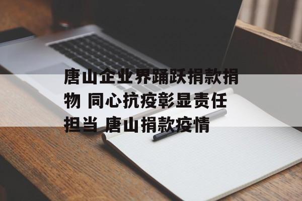 唐山企业界踊跃捐款捐物 同心抗疫彰显责任担当 唐山捐款疫情