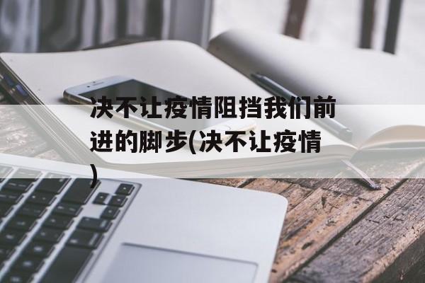 决不让疫情阻挡我们前进的脚步(决不让疫情)