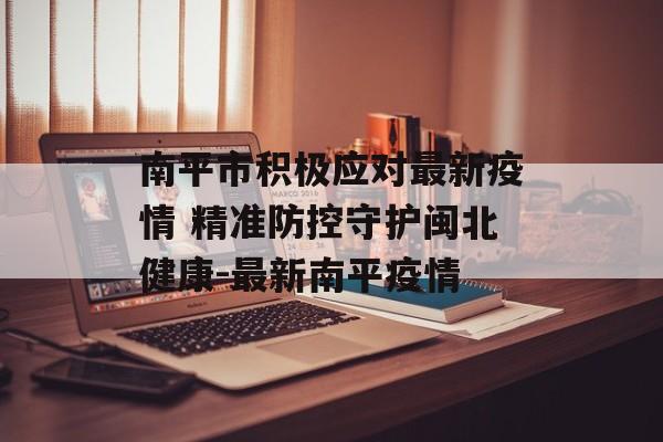 南平市积极应对最新疫情 精准防控守护闽北健康-最新南平疫情
