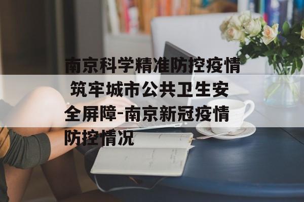南京科学精准防控疫情 筑牢城市公共卫生安全屏障-南京新冠疫情防控情况 南京科学精准防控疫情 筑牢城市公共卫生安全屏障-南京新冠疫情防控情况