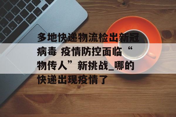 多地快递物流检出新冠病毒 疫情防控面临“物传人”新挑战_哪的快递出现疫情了 多地快递物流检出新冠病毒 疫情防控面临“物传人”新挑战_哪的快递出现疫情了