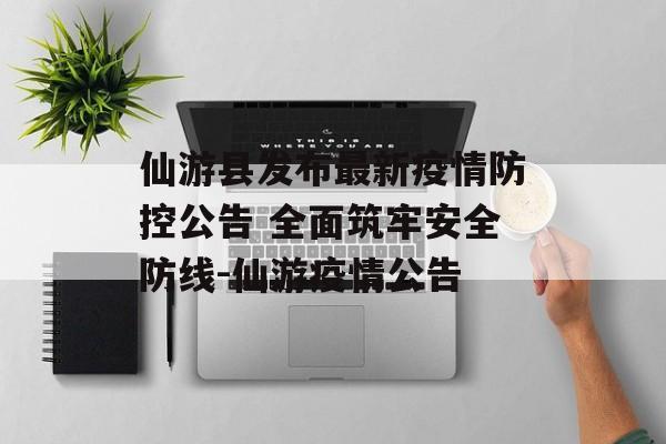 仙游县发布最新疫情防控公告 全面筑牢安全防线-仙游疫情公告 仙游县发布最新疫情防控公告 全面筑牢安全防线-仙游疫情公告