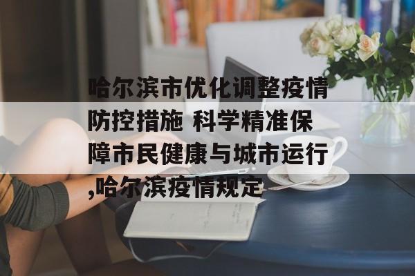 哈尔滨市优化调整疫情防控措施 科学精准保障市民健康与城市运行,哈尔滨疫情规定