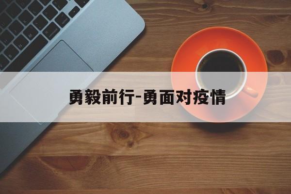 勇毅前行-勇面对疫情 勇毅前行-勇面对疫情