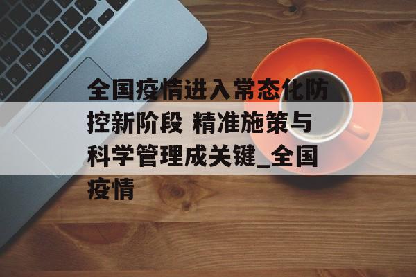 全国疫情进入常态化防控新阶段 精准施策与科学管理成关键_全国疫情