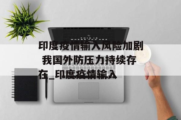 印度疫情输入风险加剧 我国外防压力持续存在_印度疫情输入