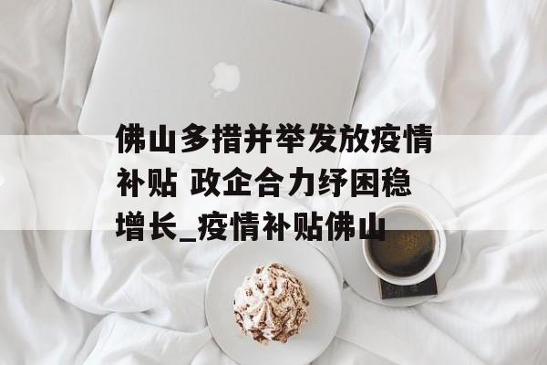 佛山多措并举发放疫情补贴 政企合力纾困稳增长_疫情补贴佛山