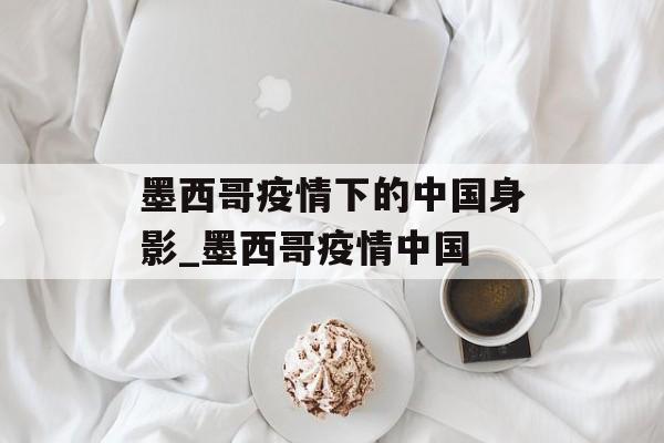 墨西哥疫情下的中国身影_墨西哥疫情中国