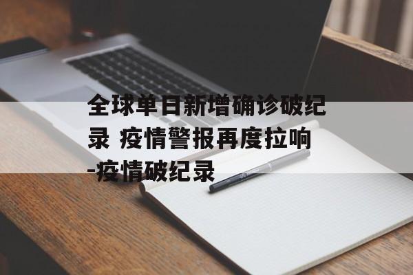 全球单日新增确诊破纪录 疫情警报再度拉响-疫情破纪录