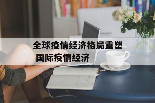全球疫情经济格局重塑 国际疫情经济