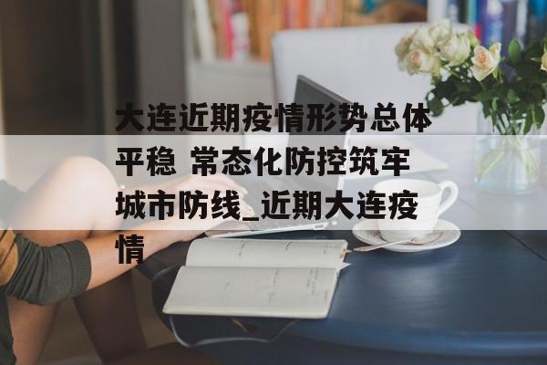 大连近期疫情形势总体平稳 常态化防控筑牢城市防线_近期大连疫情