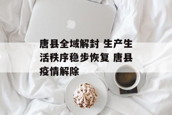 唐县全域解封 生产生活秩序稳步恢复 唐县疫情解除