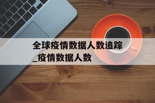 全球疫情数据人数追踪_疫情数据人数