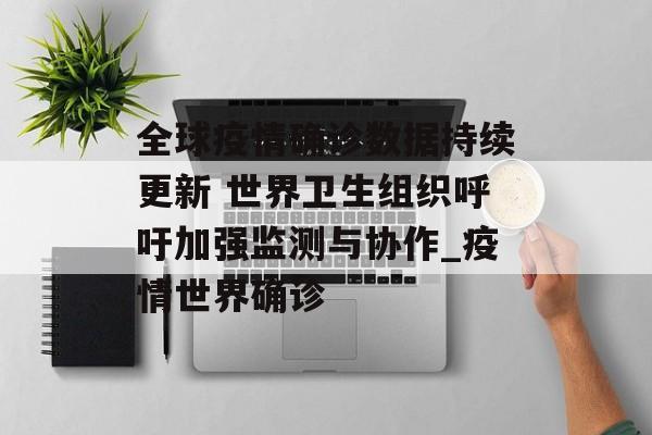 全球疫情确诊数据持续更新 世界卫生组织呼吁加强监测与协作_疫情世界确诊