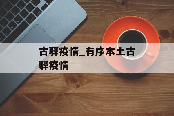 古驿疫情_有序本土古驿疫情