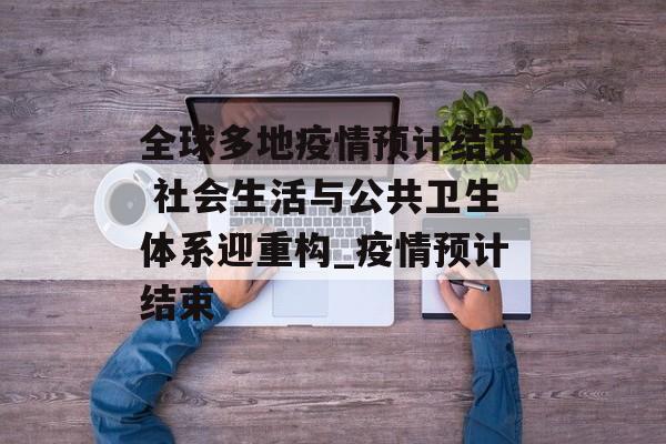 全球多地疫情预计结束 社会生活与公共卫生体系迎重构_疫情预计结束