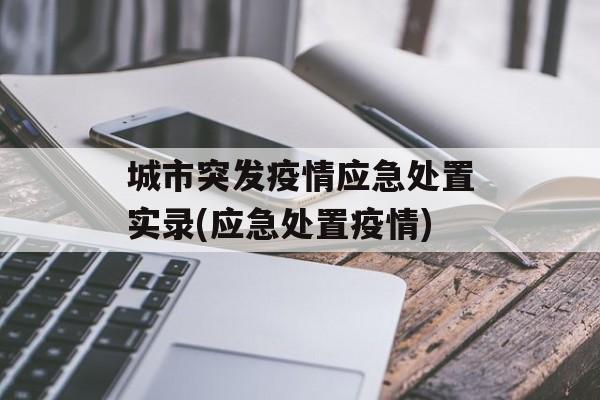 城市突发疫情应急处置实录(应急处置疫情)