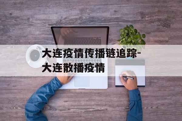 大连疫情传播链追踪-大连散播疫情