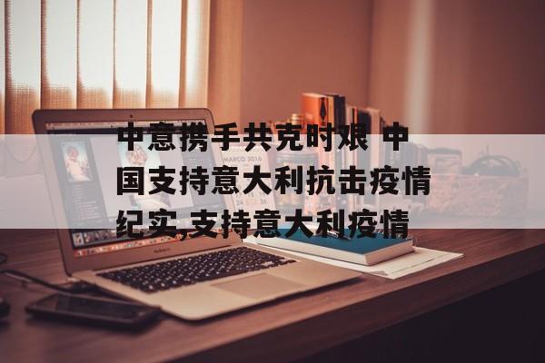 中意携手共克时艰 中国支持意大利抗击疫情纪实,支持意大利疫情