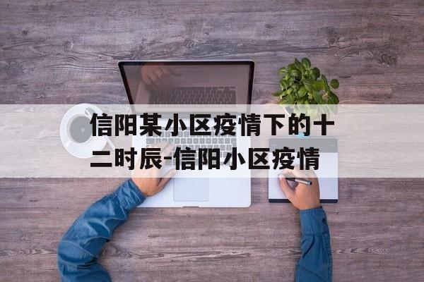 信阳某小区疫情下的十二时辰-信阳小区疫情