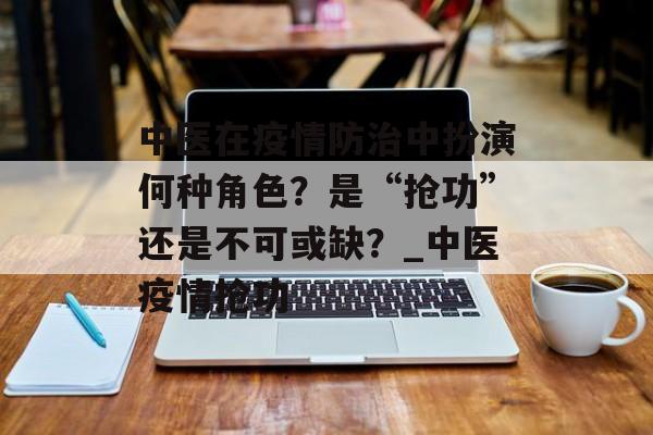 中医在疫情防治中扮演何种角色？是“抢功”还是不可或缺？_中医疫情抢功