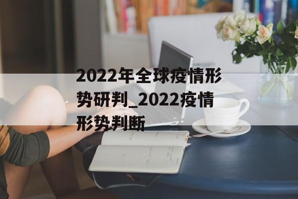 2022年全球疫情形势研判_2022疫情形势判断