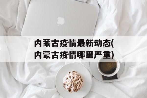 内蒙古疫情最新动态(内蒙古疫情哪里严重)